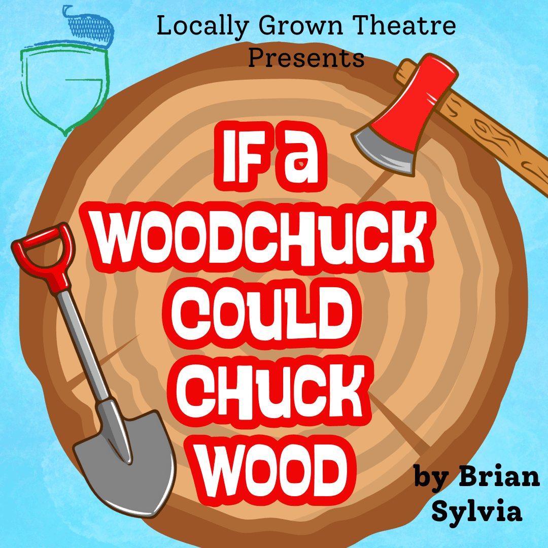 If a Woodchuck Could Chuck Wood — Locally Grown Theatre